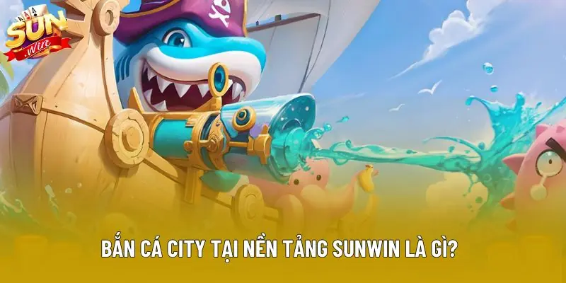 Bắn cá city tại nền tảng Sunwin là gì? Bắn cá city tại nền tảng Sunwin là gì?