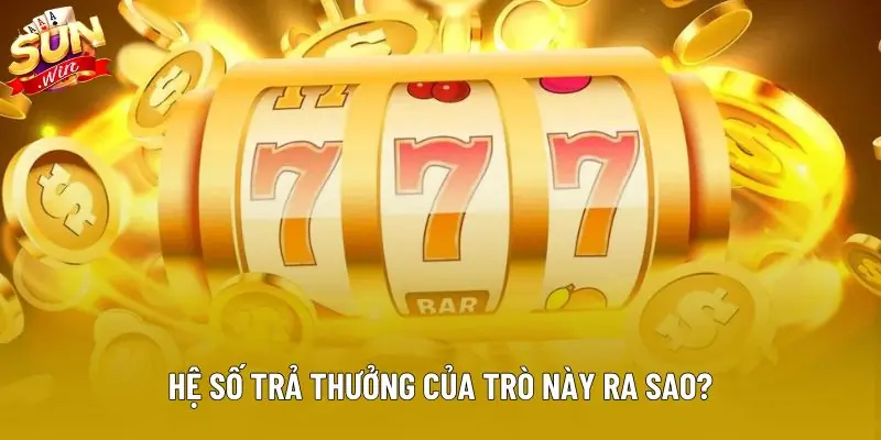 Hệ số trả thưởng của trò này ra sao? Hệ số trả thưởng của trò này ra sao?